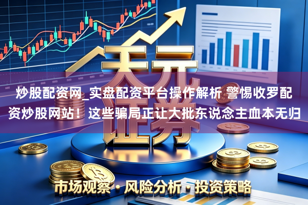 炒股配资网_实盘配资平台操作解析 警惕收罗配资炒股网站！这些骗局正让大批东说念主血本无归