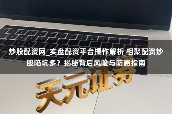 炒股配资网_实盘配资平台操作解析 相聚配资炒股陷坑多？揭秘背后风险与防患指南