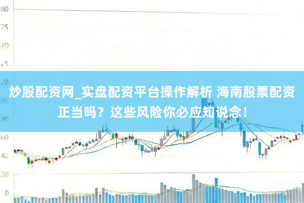 炒股配资网_实盘配资平台操作解析 海南股票配资正当吗？这些风险你必应知说念！