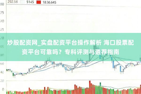 炒股配资网_实盘配资平台操作解析 海口股票配资平台可靠吗？专科评测与遴荐指南