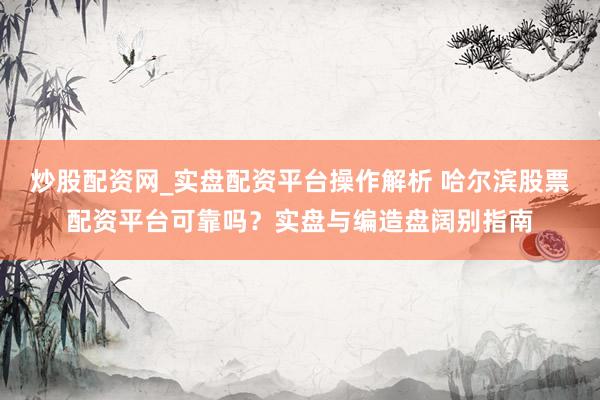 炒股配资网_实盘配资平台操作解析 哈尔滨股票配资平台可靠吗？实盘与编造盘阔别指南
