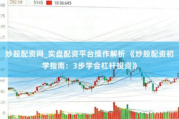 炒股配资网_实盘配资平台操作解析 《炒股配资初学指南：3步学会杠杆投资》