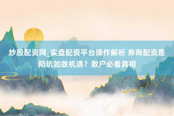 炒股配资网_实盘配资平台操作解析 券商配资是陷坑如故机遇？散户必看真相