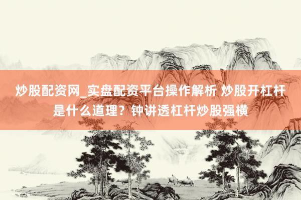 炒股配资网_实盘配资平台操作解析 炒股开杠杆是什么道理？钟讲透杠杆炒股强横