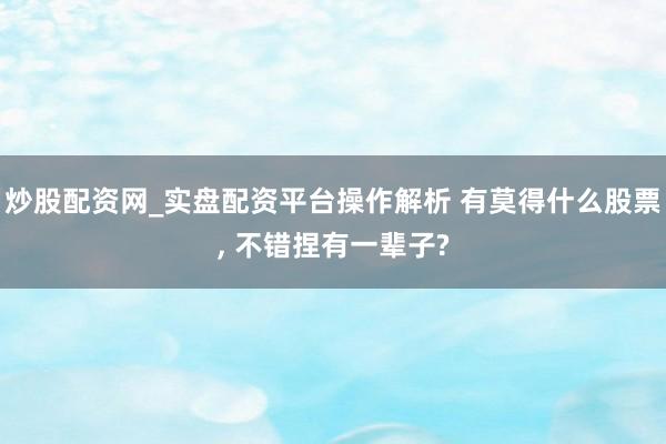 炒股配资网_实盘配资平台操作解析 有莫得什么股票, 不错捏有一辈子?