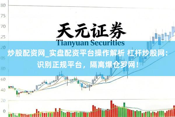 炒股配资网_实盘配资平台操作解析 杠杆炒股网：识别正规平台，隔离爆仓罗网！