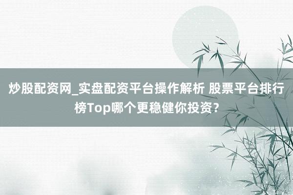 炒股配资网_实盘配资平台操作解析 股票平台排行榜Top哪个更稳健你投资？
