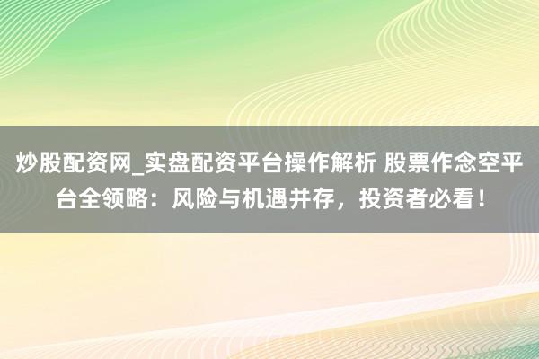 炒股配资网_实盘配资平台操作解析 股票作念空平台全领略：风险与机遇并存，投资者必看！