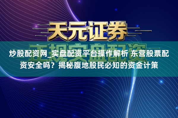 炒股配资网_实盘配资平台操作解析 东营股票配资安全吗？揭秘腹地股民必知的资金计策