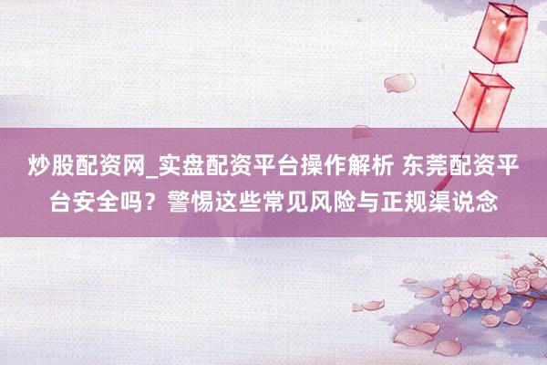 炒股配资网_实盘配资平台操作解析 东莞配资平台安全吗？警惕这些常见风险与正规渠说念