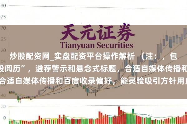 炒股配资网_实盘配资平台操作解析 （注：，包含中枢关节词“配资炒股阅历”，遴荐警示和悬念式标题，合适自媒体传播和百度收录偏好，能灵验吸引方针用户点击。）