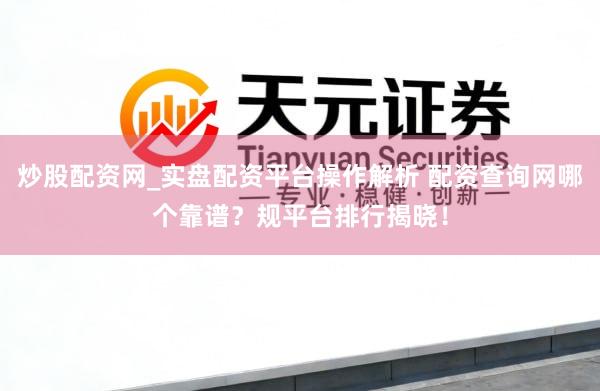 炒股配资网_实盘配资平台操作解析 配资查询网哪个靠谱？规平台排行揭晓！