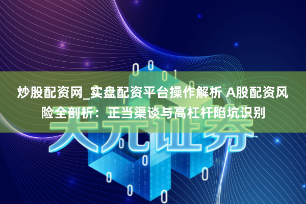炒股配资网_实盘配资平台操作解析 A股配资风险全剖析：正当渠谈与高杠杆陷坑识别