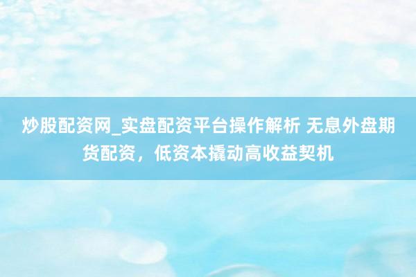 炒股配资网_实盘配资平台操作解析 无息外盘期货配资，低资本撬动高收益契机