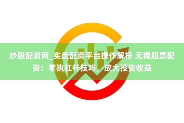 炒股配资网_实盘配资平台操作解析 无锡股票配资：掌执杠杆技巧，放大投资收益