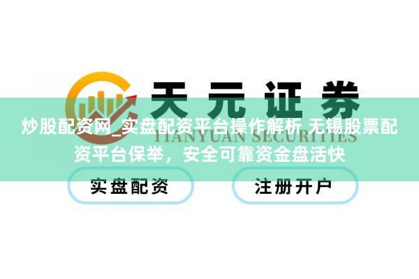 炒股配资网_实盘配资平台操作解析 无锡股票配资平台保举，安全可靠资金盘活快
