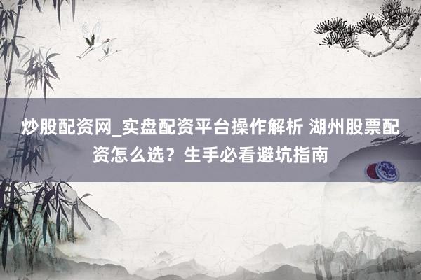 炒股配资网_实盘配资平台操作解析 湖州股票配资怎么选？生手必看避坑指南