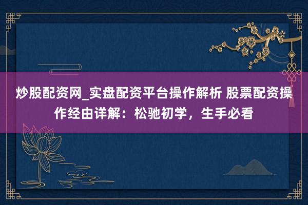 炒股配资网_实盘配资平台操作解析 股票配资操作经由详解：松驰初学，生手必看