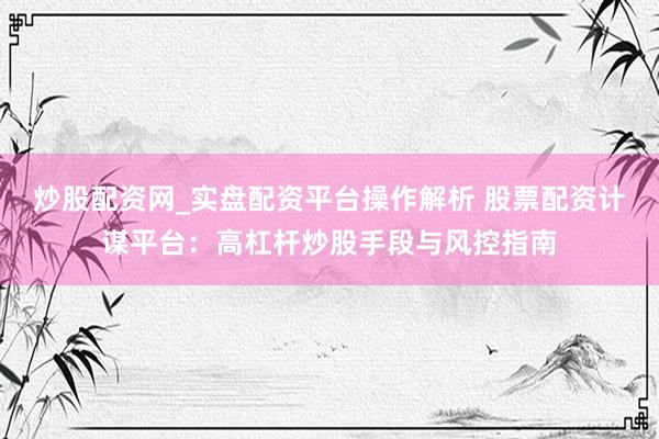 炒股配资网_实盘配资平台操作解析 股票配资计谋平台：高杠杆炒股手段与风控指南