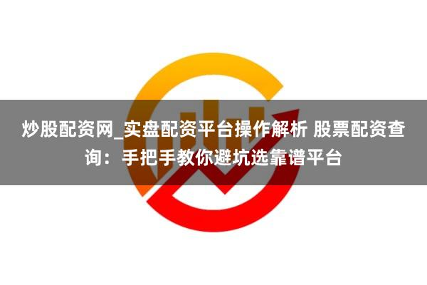 炒股配资网_实盘配资平台操作解析 股票配资查询：手把手教你避坑选靠谱平台