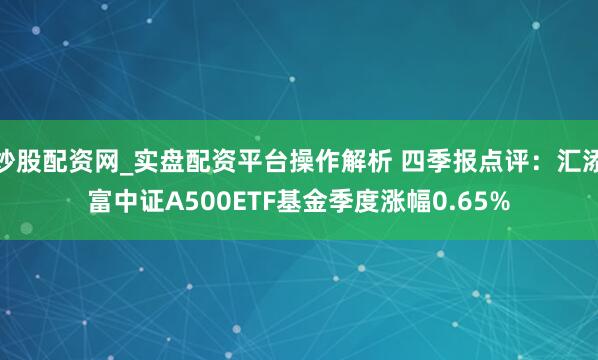 炒股配资网_实盘配资平台操作解析 四季报点评：汇添富中证A500ETF基金季度涨幅0.65%