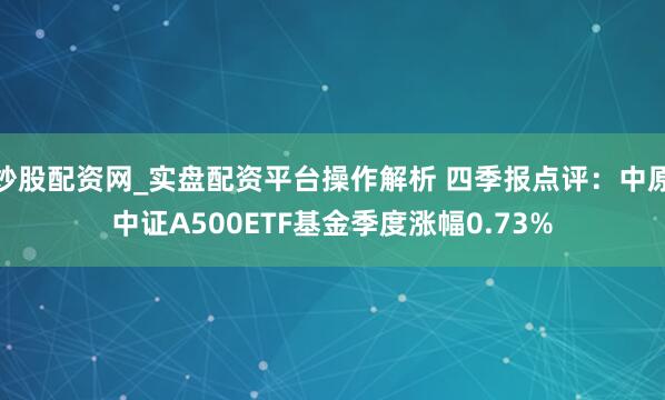炒股配资网_实盘配资平台操作解析 四季报点评：中原中证A500ETF基金季度涨幅0.73%