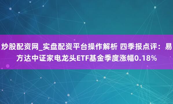 炒股配资网_实盘配资平台操作解析 四季报点评：易方达中证家电龙头ETF基金季度涨幅0.18%
