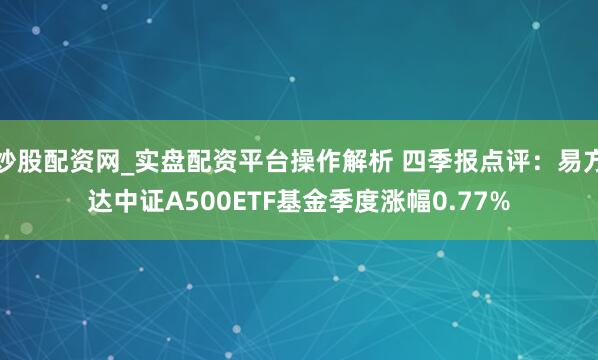 炒股配资网_实盘配资平台操作解析 四季报点评：易方达中证A500ETF基金季度涨幅0.77%