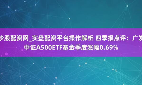 炒股配资网_实盘配资平台操作解析 四季报点评：广发中证A500ETF基金季度涨幅0.69%