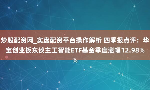 炒股配资网_实盘配资平台操作解析 四季报点评：华宝创业板东谈主工智能ETF基金季度涨幅12.98%