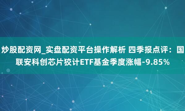 炒股配资网_实盘配资平台操作解析 四季报点评：国联安科创芯片狡计ETF基金季度涨幅-9.85%