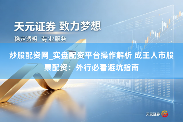 炒股配资网_实盘配资平台操作解析 成王人市股票配资：外行必看避坑指南