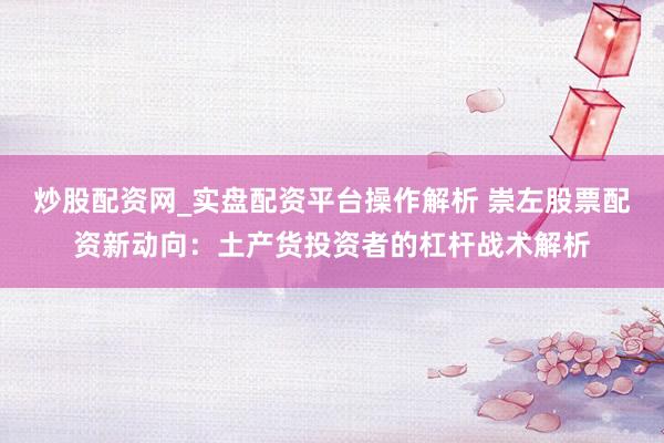 炒股配资网_实盘配资平台操作解析 崇左股票配资新动向：土产货投资者的杠杆战术解析