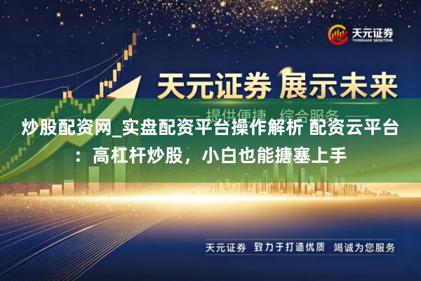 炒股配资网_实盘配资平台操作解析 配资云平台：高杠杆炒股，小白也能搪塞上手