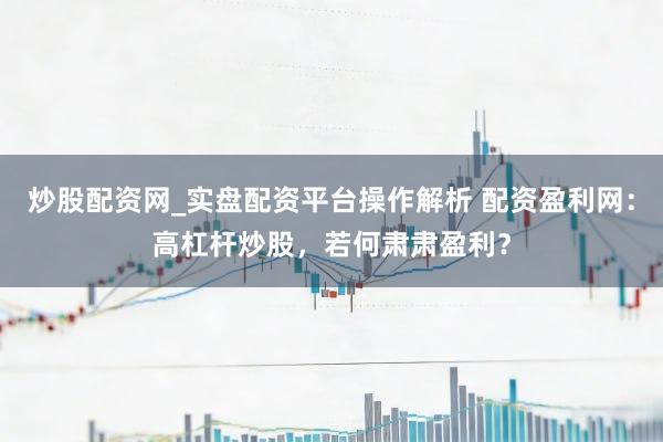 炒股配资网_实盘配资平台操作解析 配资盈利网：高杠杆炒股，若何肃肃盈利？