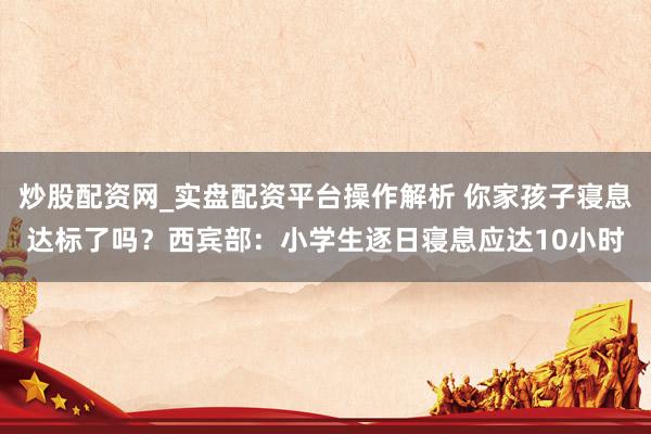 炒股配资网_实盘配资平台操作解析 你家孩子寝息达标了吗？西宾部：小学生逐日寝息应达10小时