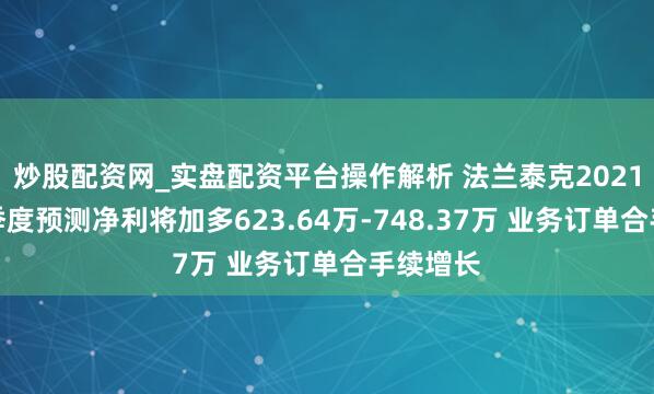 炒股配资网_实盘配资平台操作解析 法兰泰克2021年第一季度预测净利将加多623.64万-748.37万 业务订单合手续增长