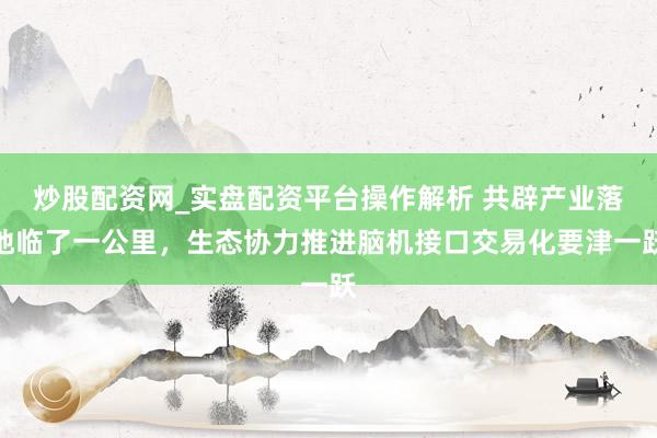 炒股配资网_实盘配资平台操作解析 共辟产业落地临了一公里，生态协力推进脑机接口交易化要津一跃
