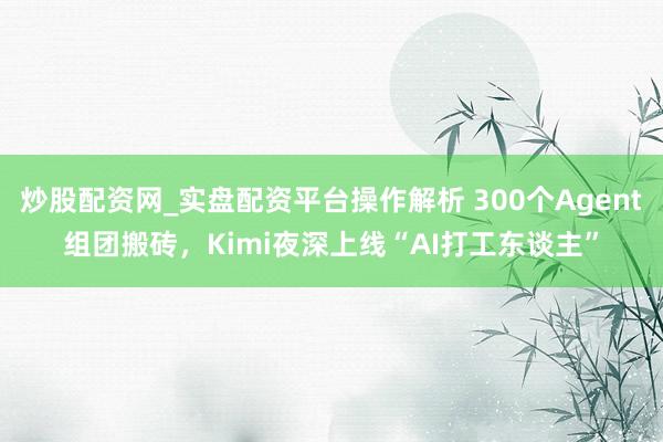 炒股配资网_实盘配资平台操作解析 300个Agent组团搬砖，Kimi夜深上线“AI打工东谈主”
