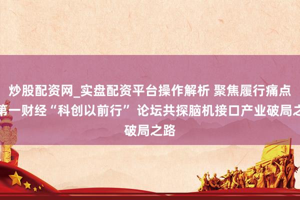 炒股配资网_实盘配资平台操作解析 聚焦履行痛点，第一财经“科创以前行” 论坛共探脑机接口产业破局之路