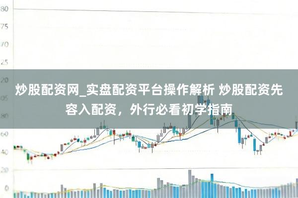 炒股配资网_实盘配资平台操作解析 炒股配资先容入配资，外行必看初学指南