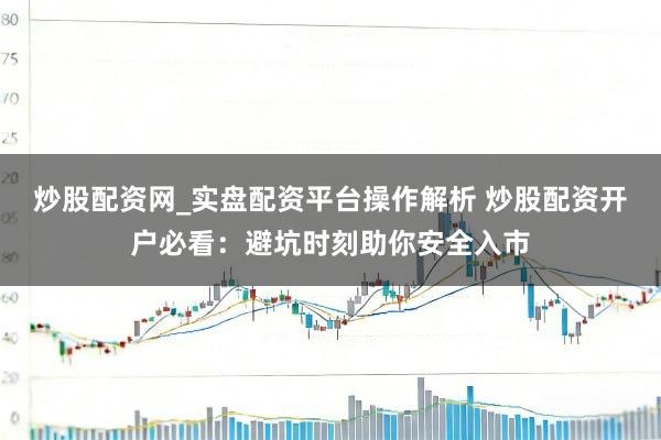 炒股配资网_实盘配资平台操作解析 炒股配资开户必看：避坑时刻助你安全入市