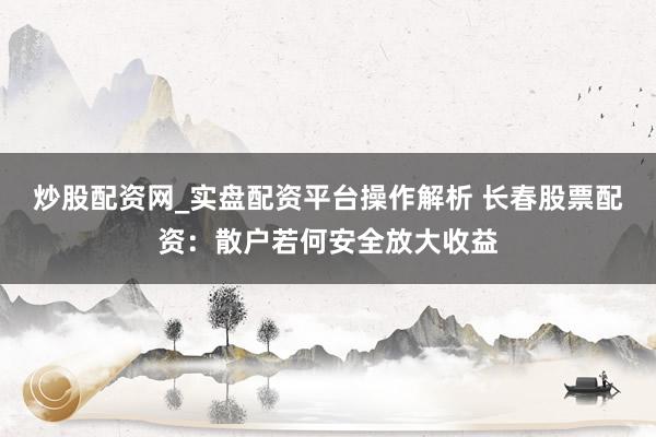 炒股配资网_实盘配资平台操作解析 长春股票配资：散户若何安全放大收益