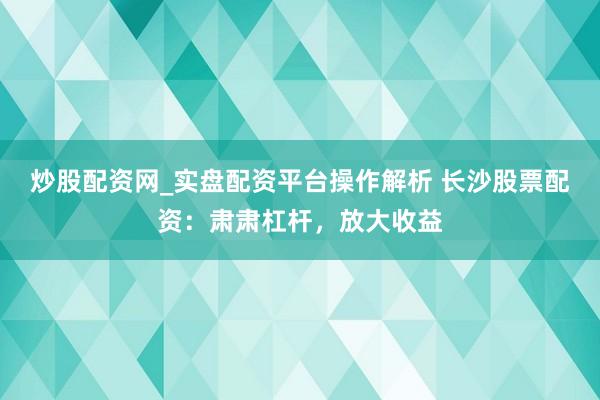 炒股配资网_实盘配资平台操作解析 长沙股票配资：肃肃杠杆，放大收益