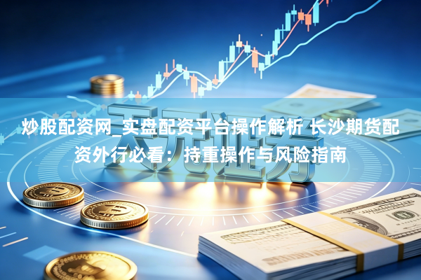 炒股配资网_实盘配资平台操作解析 长沙期货配资外行必看：持重操作与风险指南