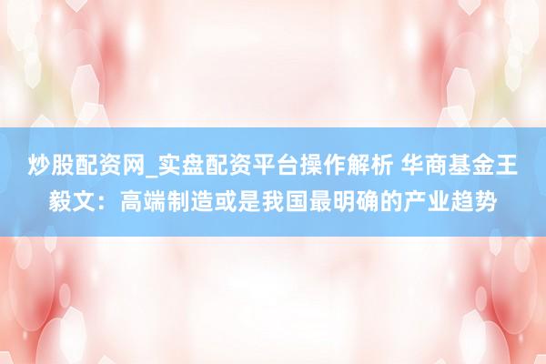 炒股配资网_实盘配资平台操作解析 华商基金王毅文：高端制造或是我国最明确的产业趋势