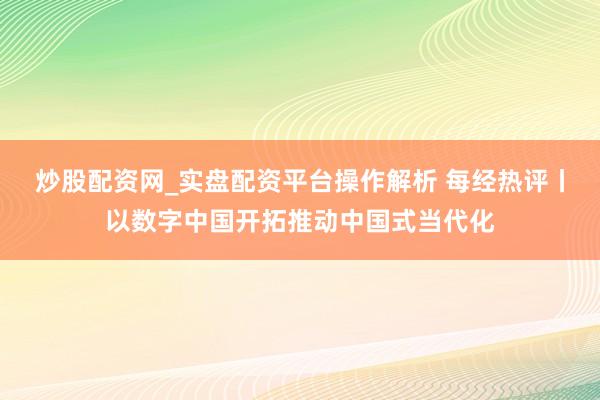 炒股配资网_实盘配资平台操作解析 每经热评丨以数字中国开拓推动中国式当代化