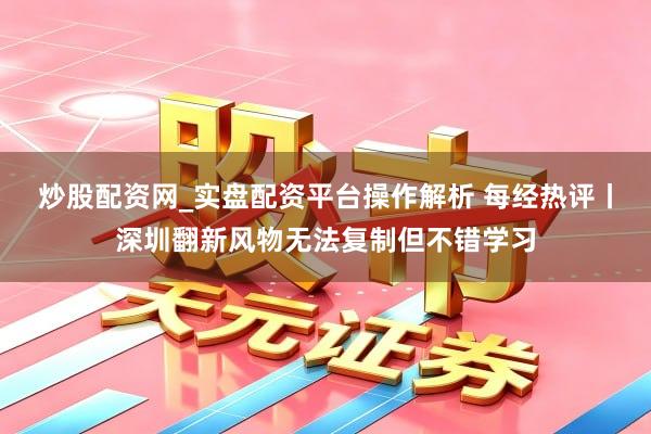 炒股配资网_实盘配资平台操作解析 每经热评丨深圳翻新风物无法复制但不错学习