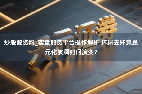 炒股配资网_实盘配资平台操作解析 环球去好意思元化波澜如何演变？