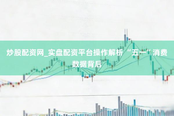 炒股配资网_实盘配资平台操作解析 “五一”消费数据背后